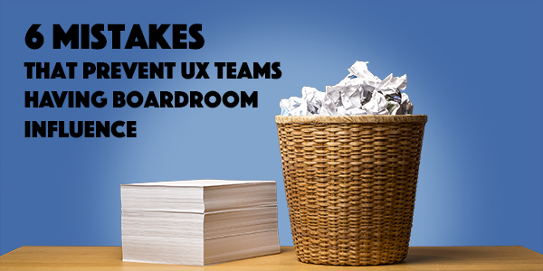 6 mistakes that prevent UX teams from having boardroom influence